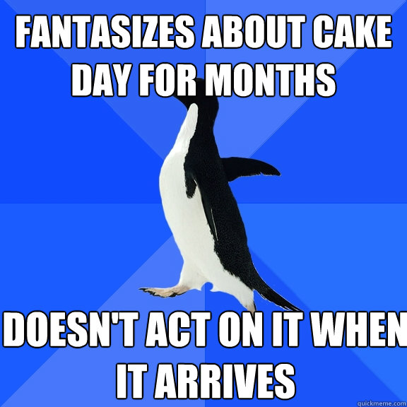 Fantasizes about cake day for months  doesn't act on it when it arrives  Socially Awkward Penguin