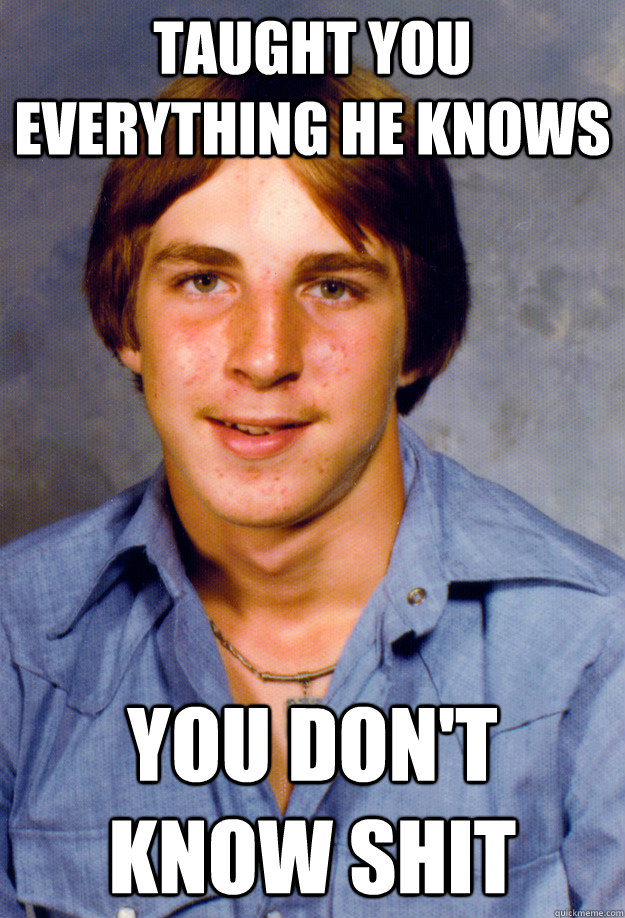 Taught you everything he knows you don't know shit  Old Economy Steven