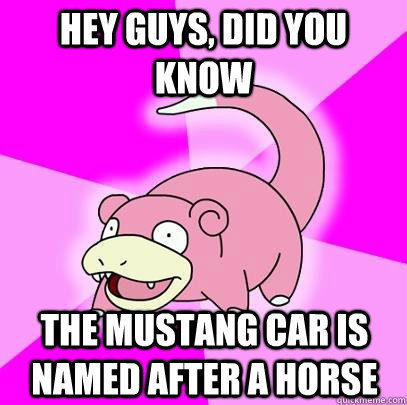hey guys, did you know the mustang car is named after a horse  Slowpoke