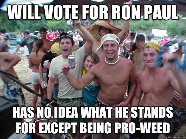 Will vote for Ron Paul  Has no idea what he stands for except being pro-weed  Show Bro