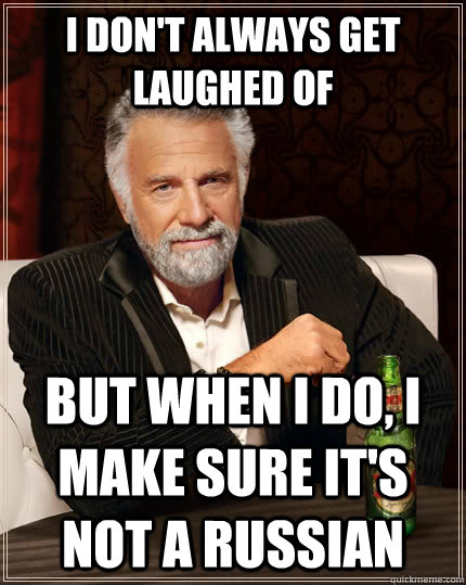 I don't always get laughed of but when I do, I make sure it's not a russian  The Most Interesting Man In The World