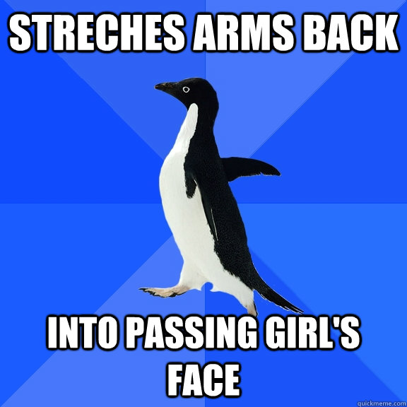 STRECHES ARMS BACK INTO PASSING GIRL'S FACE  Socially Awkward Penguin