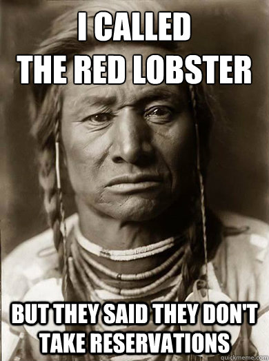 I called 
the red lobster but they said they don't take reservations - I called 
the red lobster but they said they don't take reservations  Unimpressed American Indian
