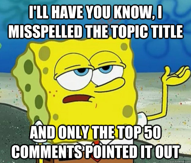 I'll have you know, I misspelled the topic title and only the top 50 comments pointed it out - I'll have you know, I misspelled the topic title and only the top 50 comments pointed it out  Tough Spongebob