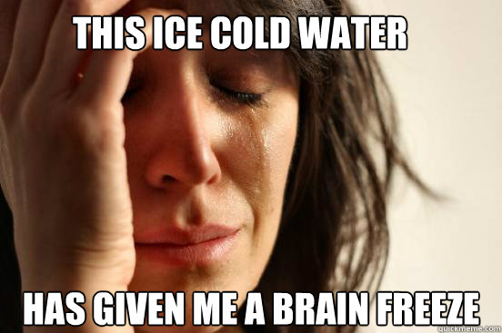 This ice cold water  Has given me a brain freeze  - This ice cold water  Has given me a brain freeze   First World Problems