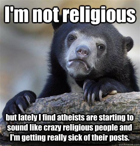 I'm not religious but lately I find atheists are starting to sound like crazy religious people and I'm getting really sick of their posts. - I'm not religious but lately I find atheists are starting to sound like crazy religious people and I'm getting really sick of their posts.  Confession Bear