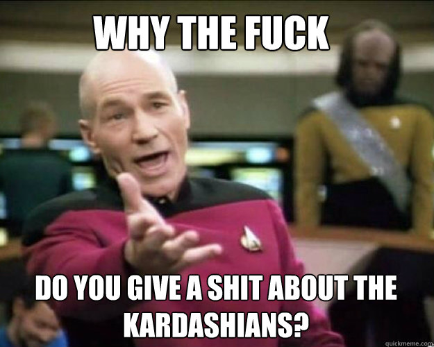 WHY THE FUCK Do you give a shit about the kardashians?   