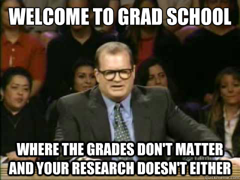 Welcome to grad school Where the grades don't matter and your research doesn't either  