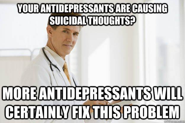 Your antidepressants are causing suicidal thoughts? More antidepressants will certainly fix this problem - Your antidepressants are causing suicidal thoughts? More antidepressants will certainly fix this problem  Almost Physiologically Correct Doctor