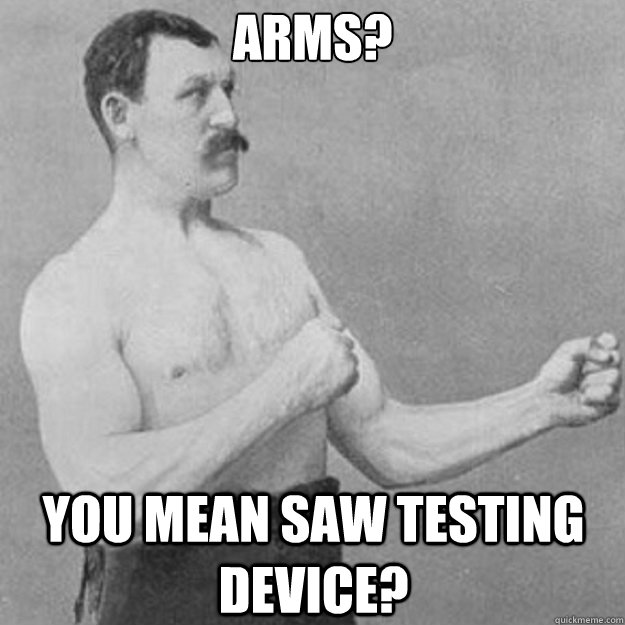 Arms? You mean saw testing device?  overly manly man