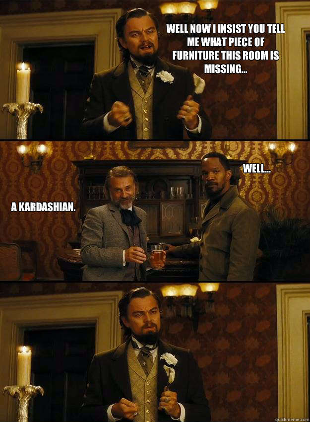 Well now I insist you tell me what piece of furniture this room is missing... Well... A Kardashian.  Well Calvin