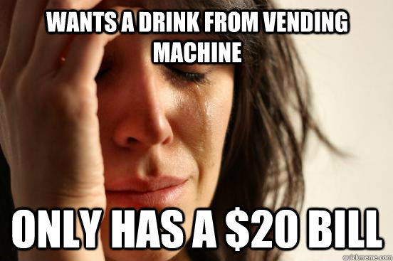 Wants a drink from vending machine Only has a $20 bill - Wants a drink from vending machine Only has a $20 bill  First World Problems