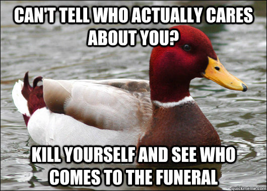CAN'T TELL WHO actually cares about YOU? Kill yourself and see who comes to the funeral  Malicious Advice Mallard
