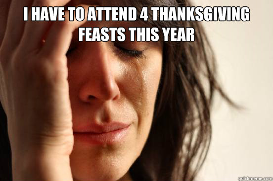 I have to attend 4 thanksgiving feasts this year  First World Problems