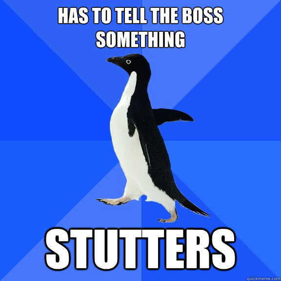 Has to tell the boss 
something stutters  Socially Awkward Penguin