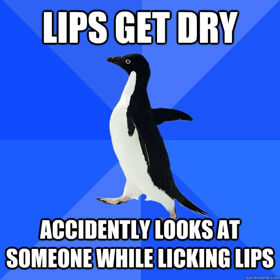 Lips get dry Accidently looks at someone while licking lips  Socially Awkward Penguin