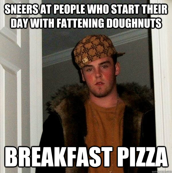 Sneers at people who start their day with fattening doughnuts breakfast pizza  Scumbag Steve