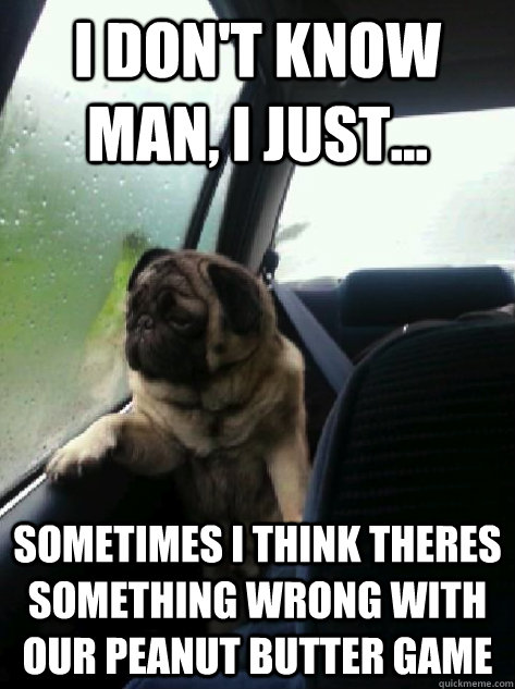 I don't know man, I just... sometimes i think theres something wrong with our peanut butter game  Introspective Pug