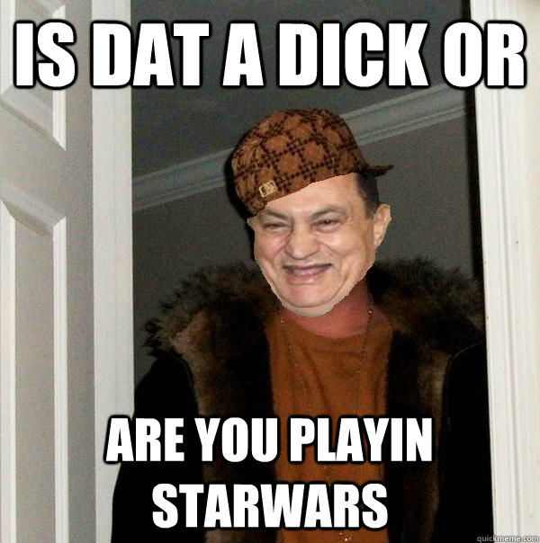 is dat a dick or are you playin starwars - is dat a dick or are you playin starwars  Scumbag Hosni