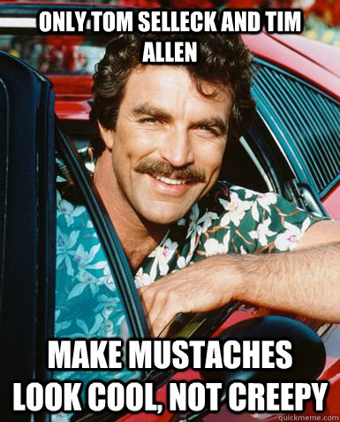 Only Tom Selleck and Tim Allen Make mustaches look cool, not creepy  