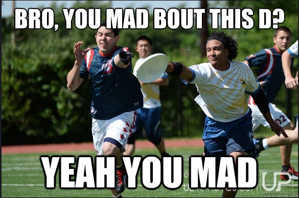 Bro, You mad bout this D? Yeah you mad  
