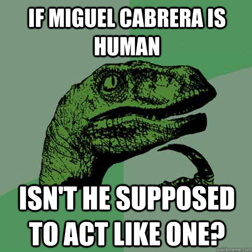 if Miguel Cabrera is human isn't he supposed to act like one?  Philosoraptor