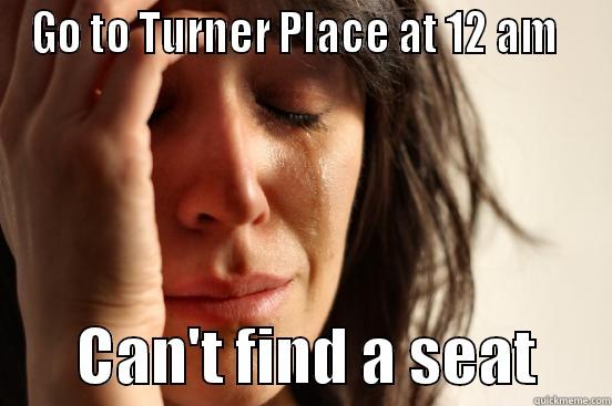GO TO TURNER PLACE AT 12 AM          CAN'T FIND A SEAT      First World Problems