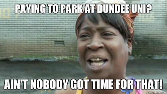 Paying to park at Dundee Uni? Ain't nobody got time for that!  SweetBrown