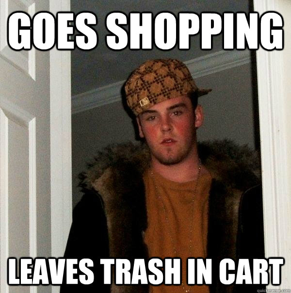 Goes shopping Leaves trash in cart  Scumbag Steve