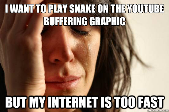 I want to play snake on the youtube buffering graphic but my internet is too fast  First World Problems