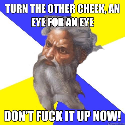 turn the other cheek, an eye for an eye don't fuck it up now!   Advice God