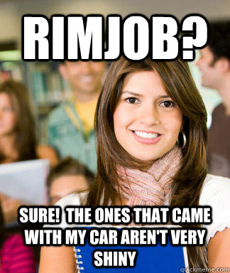 rimjob? sure!  the ones that came with my car aren't very shiny  Sheltered College Freshman