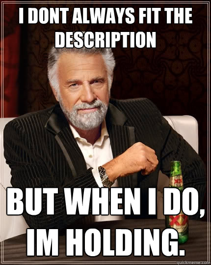 i dont always fit the description but when i do, im holding.  The Most Interesting Man In The World