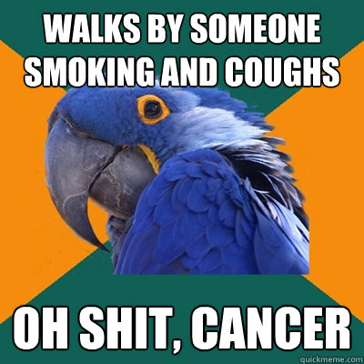 walks by someone smoking and coughs oh shit, cancer  Paranoid Parrot