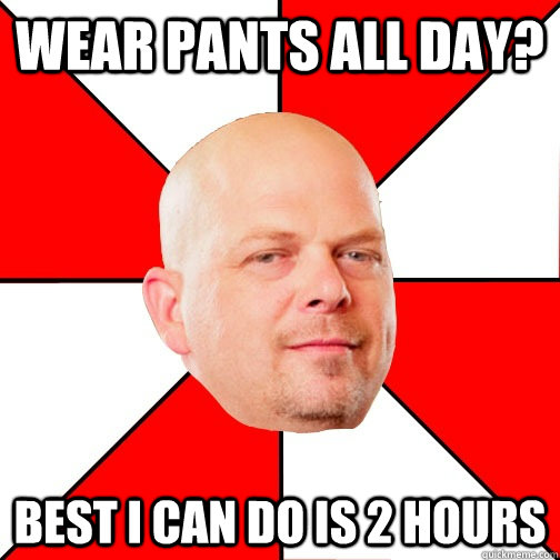 wear pants all day? best i can do is 2 hours - wear pants all day? best i can do is 2 hours  Pawn Star