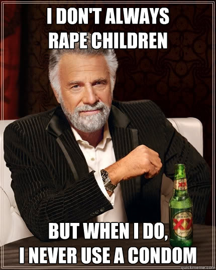 i don't always
rape children but when i do, 
I never use a condom  The Most Interesting Man In The World