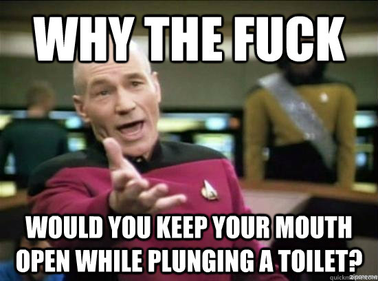 Why the fuck would you keep your mouth open while plunging a toilet?  Annoyed Picard HD