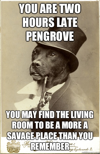 You are two hours late Pengrove You may find the living room to be a more a savage place than you remember   Old Money Dog