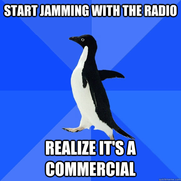 start jamming with the radio realize it's a commercial  Socially Awkward Penguin