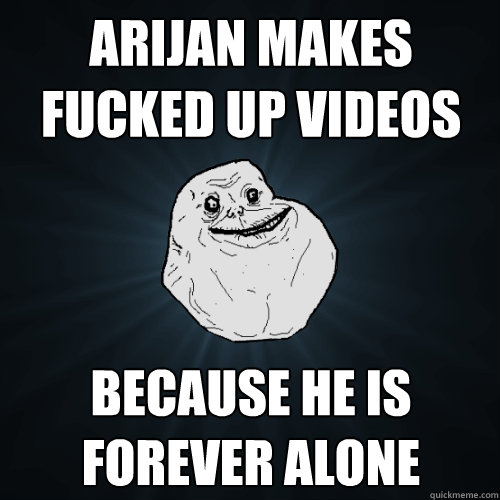 Arijan makes fucked up videos BECAUSE HE IS FOREVER ALONE  Forever Alone