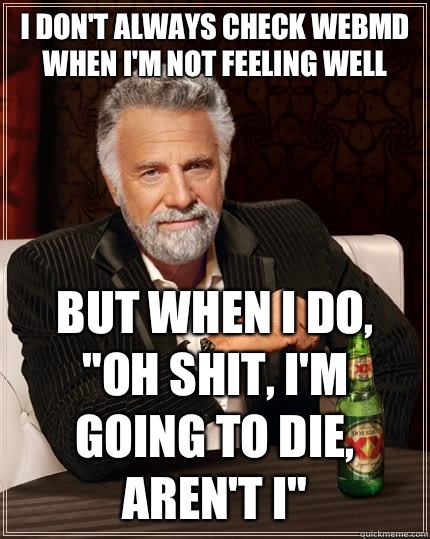 I don't always check webmd when I'm not feeling well but when i do, 
