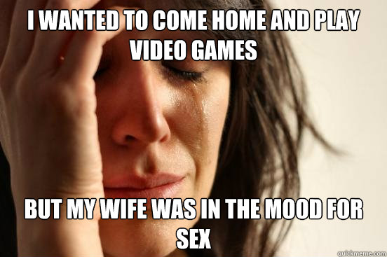 I wanted to come home and play video games but my wife was in the mood for sex - I wanted to come home and play video games but my wife was in the mood for sex  First World Problems