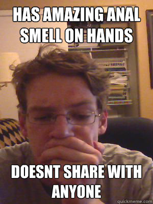 has amazing anal smell on hands doesnt share with anyone  Shrewd Shane
