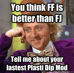 You think FF is better than FJ Tell me about your lastest Plasti Dip Mod - You think FF is better than FJ Tell me about your lastest Plasti Dip Mod  Condescending Wonka