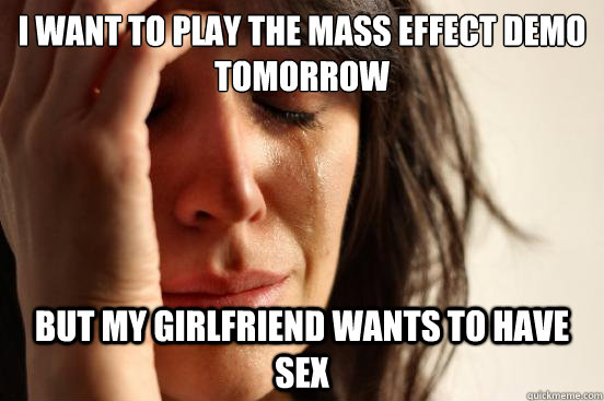 I want to play the Mass Effect Demo tomorrow But my girlfriend wants to have sex  First World Problems