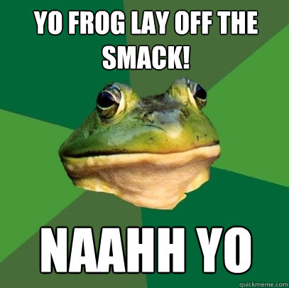YO FROG LAY OFF THE SMACK! NAAHH YO  Foul Bachelor Frog