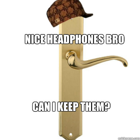 Nice headphones bro can I keep them? - Nice headphones bro can I keep them?  Scumbag Door handle