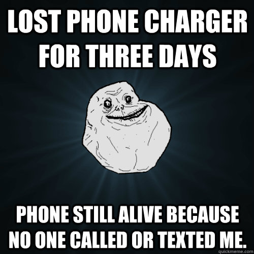 Lost phone charger for three days Phone still alive because no one called or texted me. - Lost phone charger for three days Phone still alive because no one called or texted me.  Forever Alone
