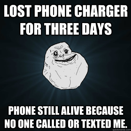 Lost phone charger for three days Phone still alive because no one called or texted me.  Forever Alone
