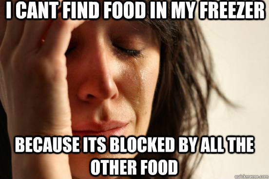 I cant find food in my freezer because its blocked by all the other food  First World Problems